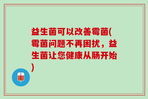 益生菌可以改善霉菌(霉菌问题不再困扰，益生菌让您健康从肠开始)
