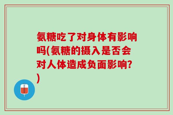 氨糖吃了对身体有影响吗(氨糖的摄入是否会对人体造成负面影响？)