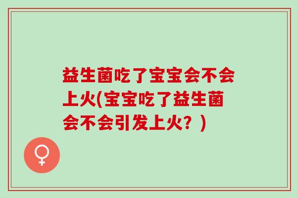益生菌吃了宝宝会不会上火(宝宝吃了益生菌会不会引发上火？)