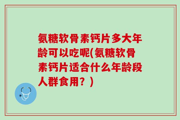 氨糖软骨素钙片多大年龄可以吃呢(氨糖软骨素钙片适合什么年龄段人群食用？)