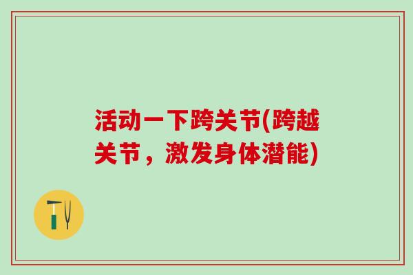 活动一下跨关节(跨越关节,激发身体潜能) 活动一下跨关节(跨越关节,激发身体潜能)