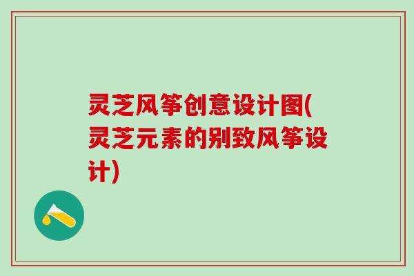 灵芝风筝创意设计图(灵芝元素的别致风筝设计)