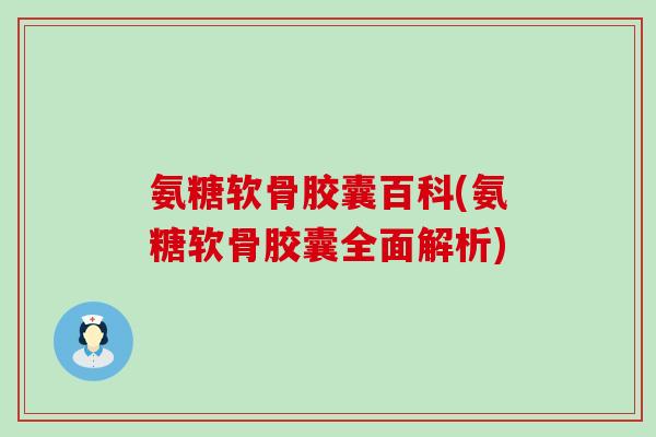 氨糖软骨胶囊百科(氨糖软骨胶囊全面解析)