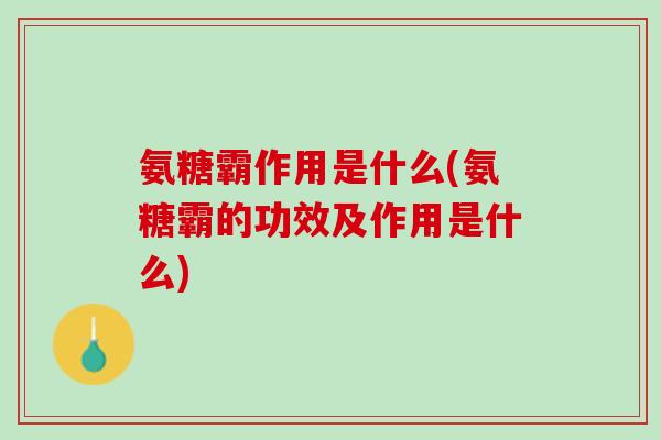 氨糖霸作用是什么(氨糖霸的功效及作用是什么)