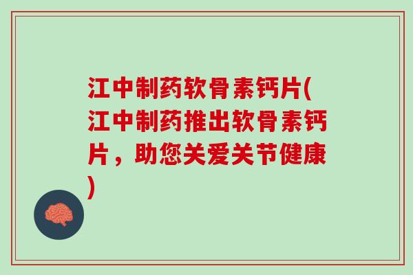 江中制药软骨素钙片(江中制药推出软骨素钙片，助您关爱关节健康)
