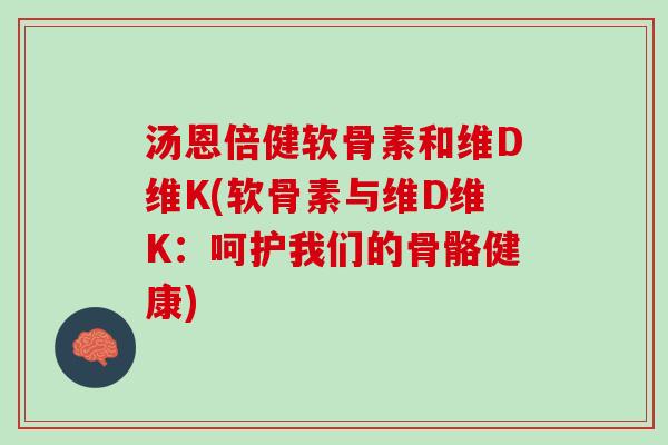 汤恩倍健软骨素和维D维K(软骨素与维D维K：呵护我们的骨骼健康)