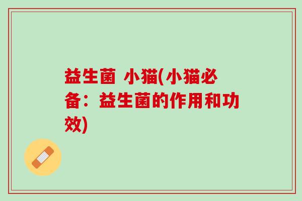 益生菌 小猫(小猫必备：益生菌的作用和功效)