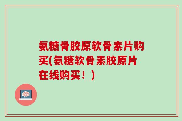 氨糖骨胶原软骨素片购买(氨糖软骨素胶原片在线购买!) 氨糖骨胶原软骨素片购买(氨糖软骨素胶原片在线购买!)