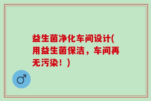 益生菌净化车间设计(用益生菌保洁，车间再无污染！)