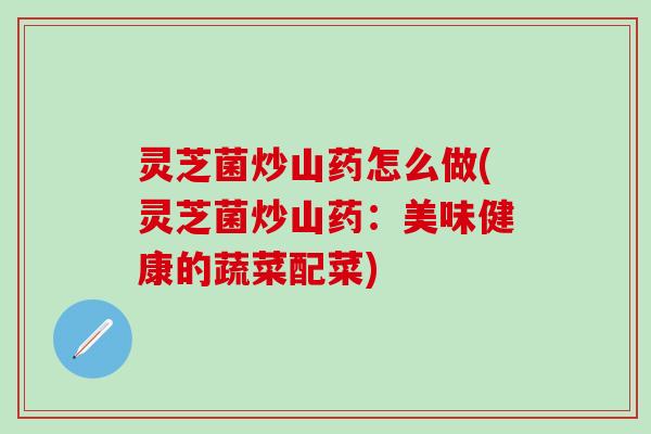 灵芝菌炒山药怎么做(灵芝菌炒山药:美味健康的蔬菜配菜) 灵芝菌炒山药怎么做(灵芝菌炒山药:美味健康的蔬菜配菜)