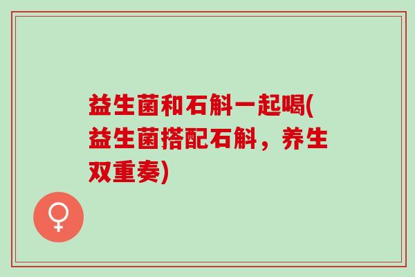 益生菌和石斛一起喝(益生菌搭配石斛，养生双重奏)