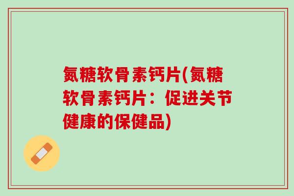 氮糖软骨素钙片(氮糖软骨素钙片：促进关节健康的保健品)