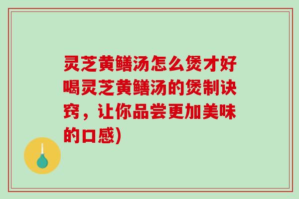 灵芝黄鳝汤怎么煲才好喝灵芝黄鳝汤的煲制诀窍，让你品尝更加美味的口感)