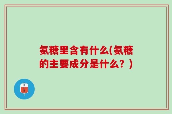 氨糖里含有什么(氨糖的主要成分是什么？)