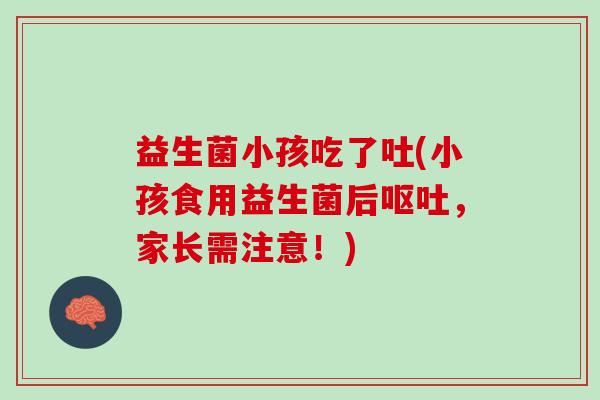 益生菌小孩吃了吐(小孩食用益生菌后呕吐，家长需注意！)