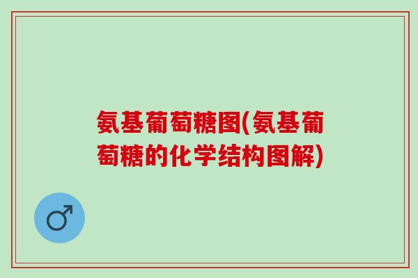 氨基葡萄糖图(氨基葡萄糖的化学结构图解)