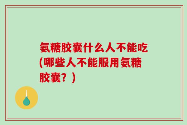 氨糖胶囊什么人不能吃(哪些人不能服用氨糖胶囊？)