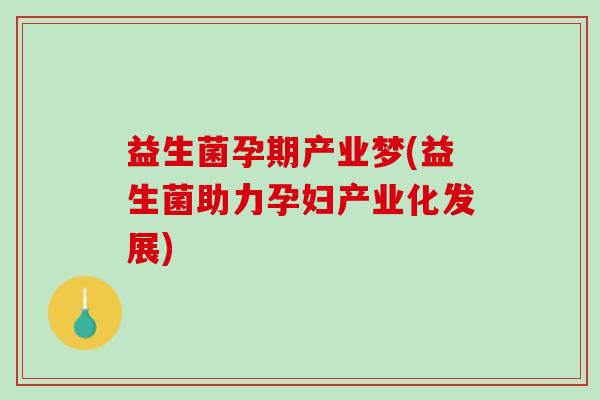 益生菌孕期产业梦(益生菌助力孕妇产业化发展)