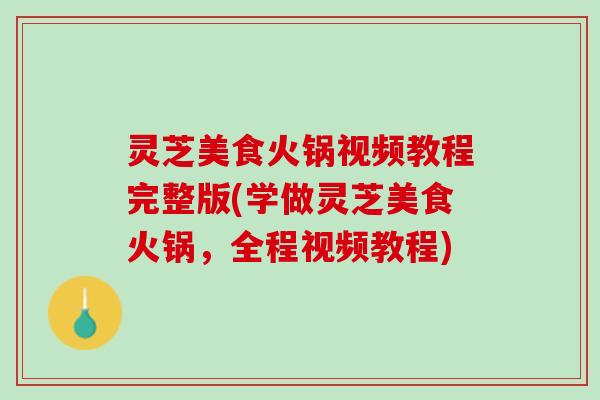 灵芝美食火锅视频教程完整版(学做灵芝美食火锅，全程视频教程)