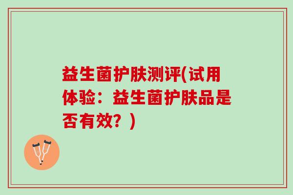 益生菌护肤测评(试用体验：益生菌护肤品是否有效？)