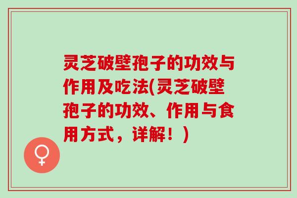 灵芝破壁孢子的功效与作用及吃法(灵芝破壁孢子的功效、作用与食用方式，详解！)