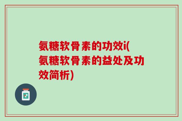 氨糖软骨素的功效i(氨糖软骨素的益处及功效简析)