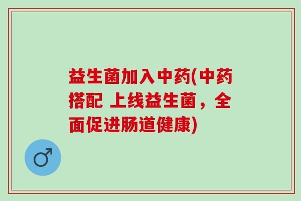 益生菌加入中药(中药搭配 上线益生菌，全面促进肠道健康)