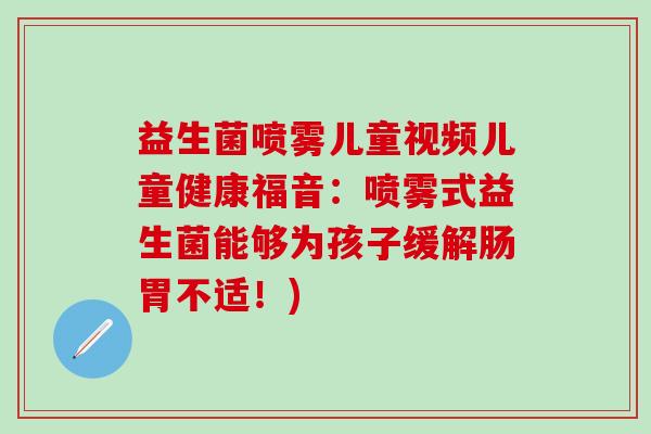 益生菌喷雾儿童视频儿童健康福音：喷雾式益生菌能够为孩子缓解肠胃不适！)