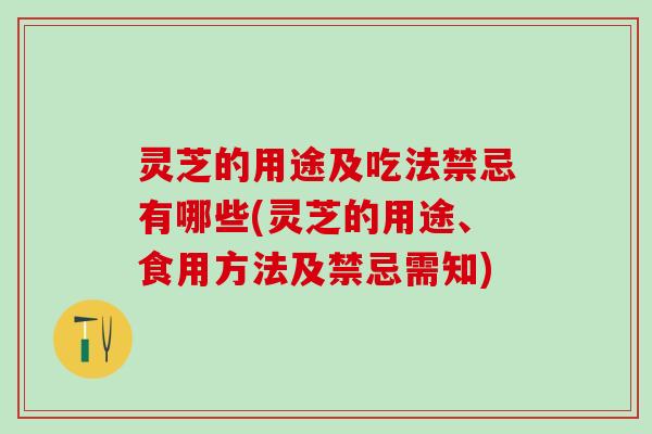 灵芝的用途及吃法禁忌有哪些(灵芝的用途、食用方法及禁忌需知)