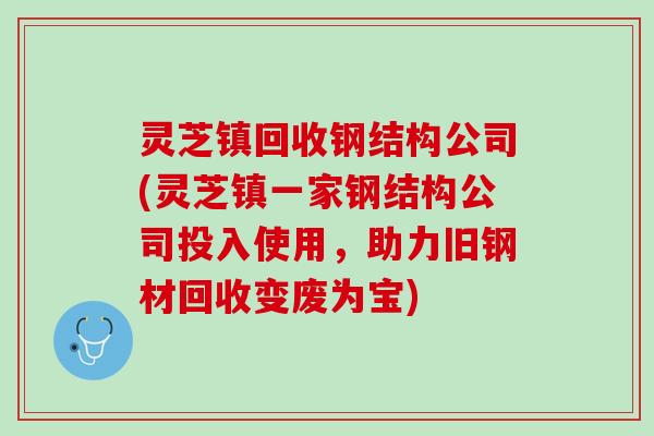 灵芝镇回收钢结构公司(灵芝镇一家钢结构公司投入使用，助力旧钢材回收变废为宝)