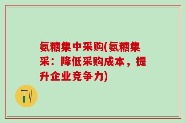 氨糖集中采购(氨糖集采：降低采购成本，提升企业竞争力)
