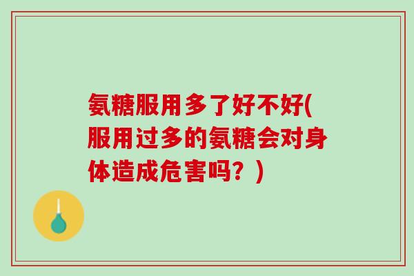 氨糖服用多了好不好(服用过多的氨糖会对身体造成危害吗？)