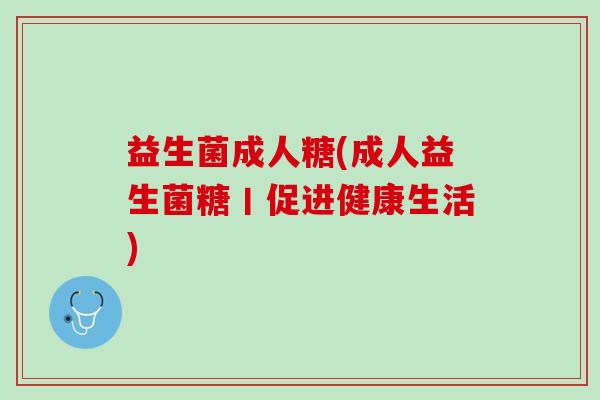 益生菌成人糖(成人益生菌糖丨促进健康生活)