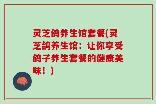灵芝鸽养生馆套餐(灵芝鸽养生馆：让你享受鸽子养生套餐的健康美味！)