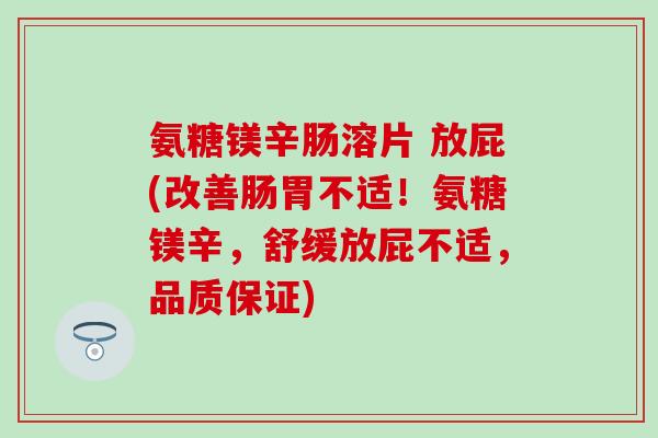 氨糖镁辛肠溶片 放屁(改善肠胃不适！氨糖镁辛，舒缓放屁不适，品质保证)