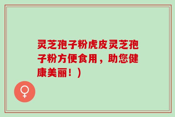 灵芝孢子粉虎皮灵芝孢子粉方便食用，助您健康美丽！)