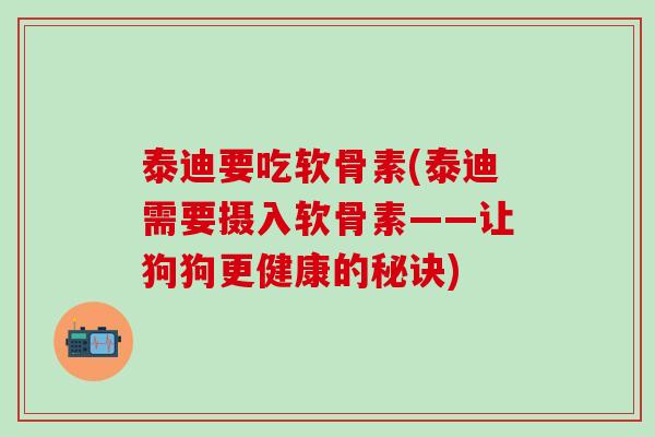 泰迪要吃软骨素(泰迪需要摄入软骨素——让狗狗更健康的秘诀)