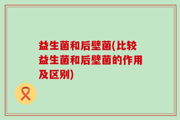 益生菌和后壁菌(比较益生菌和后壁菌的作用及区别)