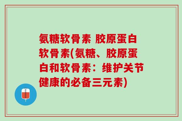 氨糖软骨素 胶原蛋白软骨素(氨糖、胶原蛋白和软骨素：维护关节健康的必备三元素)