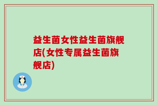 益生菌女性益生菌旗舰店(女性专属益生菌旗舰店)
