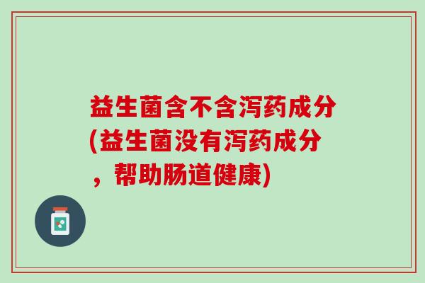 益生菌含不含泻药成分(益生菌没有泻药成分，帮助肠道健康)