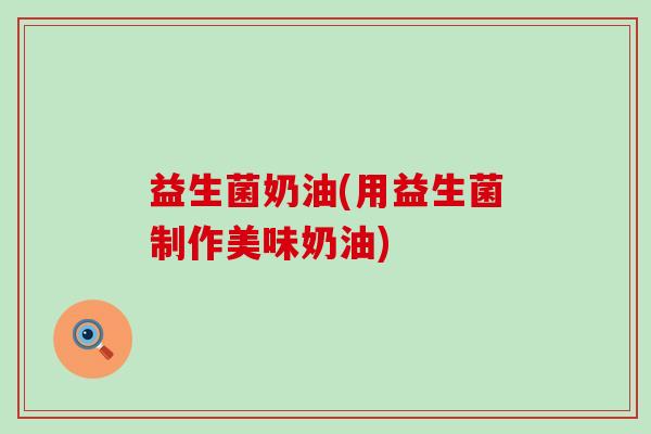 益生菌奶油(用益生菌制作美味奶油)