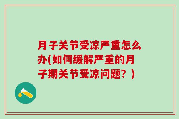 月子关节受凉严重怎么办(如何缓解严重的月子期关节受凉问题？)