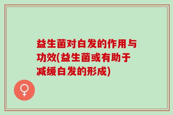 益生菌对白发的作用与功效(益生菌或有助于减缓白发的形成)