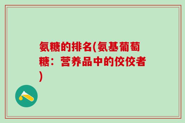 氨糖的排名(氨基葡萄糖：营养品中的佼佼者)