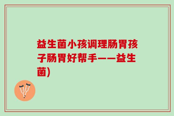 益生菌小孩调理肠胃孩子肠胃好帮手——益生菌)