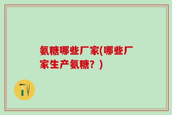 氨糖哪些厂家(哪些厂家生产氨糖？)