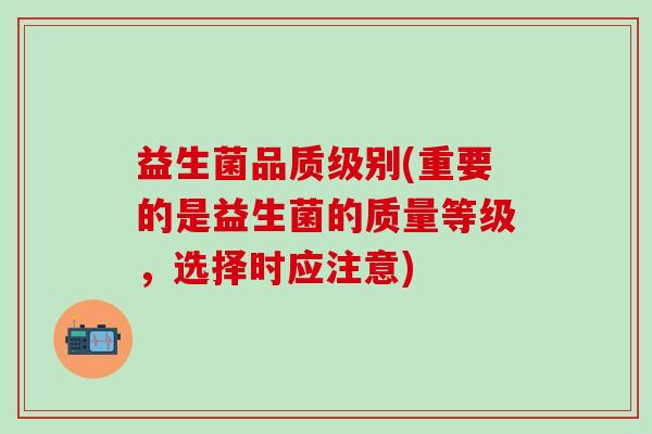 益生菌品质级别(重要的是益生菌的质量等级，选择时应注意)