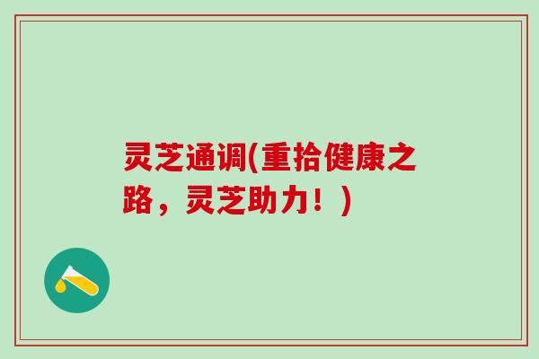 灵芝通调(重拾健康之路，灵芝助力！)