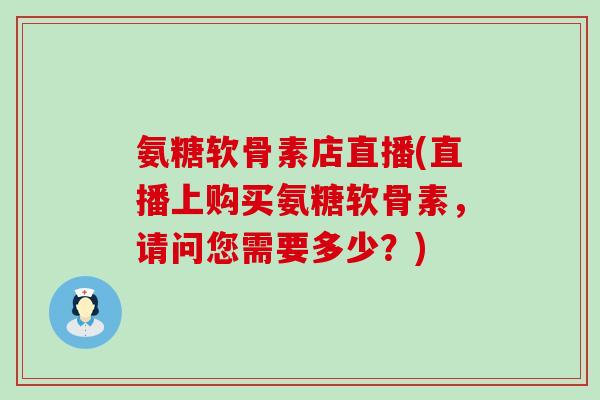 氨糖软骨素店直播(直播上购买氨糖软骨素，请问您需要多少？)